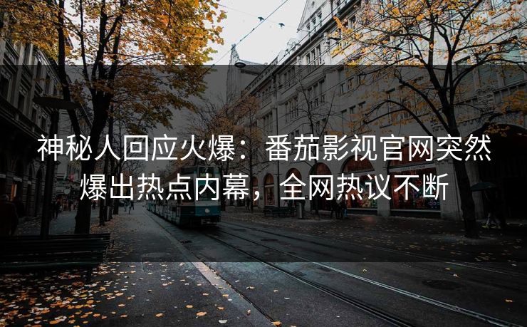 神秘人回应火爆：番茄影视官网突然爆出热点内幕，全网热议不断