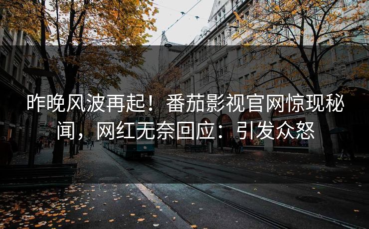 昨晚风波再起！番茄影视官网惊现秘闻，网红无奈回应：引发众怒