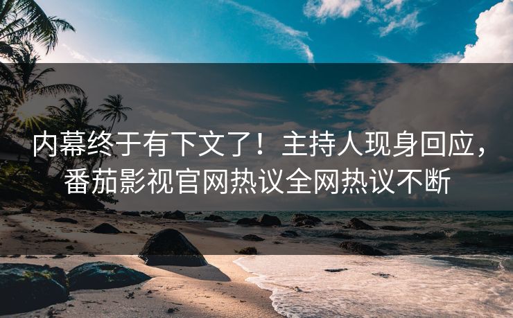 内幕终于有下文了！主持人现身回应，番茄影视官网热议全网热议不断