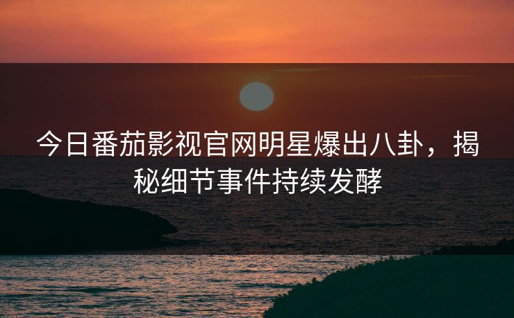今日番茄影视官网明星爆出八卦，揭秘细节事件持续发酵