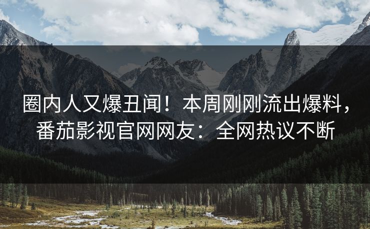 圈内人又爆丑闻！本周刚刚流出爆料，番茄影视官网网友：全网热议不断