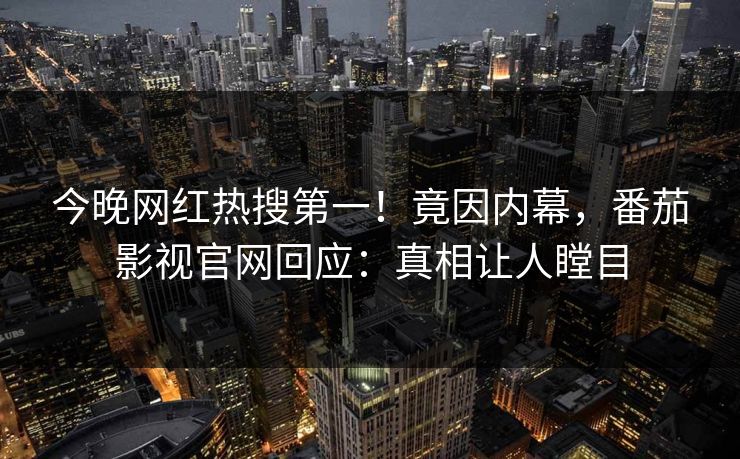 今晚网红热搜第一！竟因内幕，番茄影视官网回应：真相让人瞠目