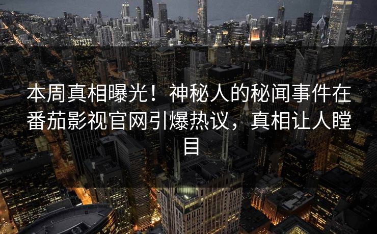 本周真相曝光！神秘人的秘闻事件在番茄影视官网引爆热议，真相让人瞠目