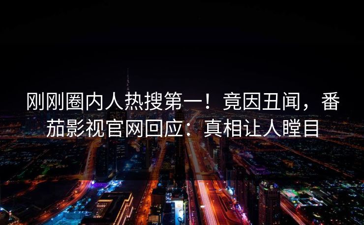 刚刚圈内人热搜第一！竟因丑闻，番茄影视官网回应：真相让人瞠目