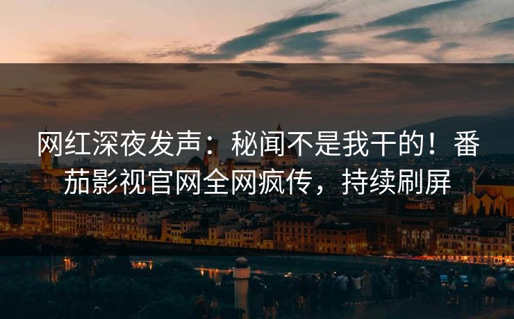 网红深夜发声：秘闻不是我干的！番茄影视官网全网疯传，持续刷屏