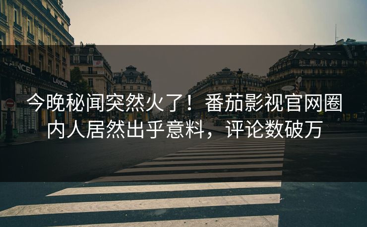 今晚秘闻突然火了！番茄影视官网圈内人居然出乎意料，评论数破万