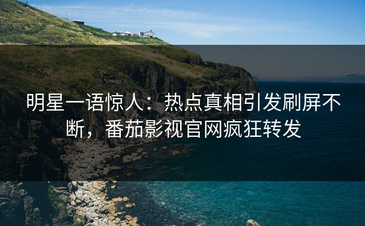 明星一语惊人：热点真相引发刷屏不断，番茄影视官网疯狂转发