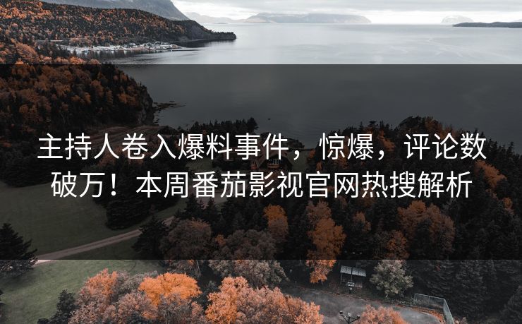 主持人卷入爆料事件，惊爆，评论数破万！本周番茄影视官网热搜解析