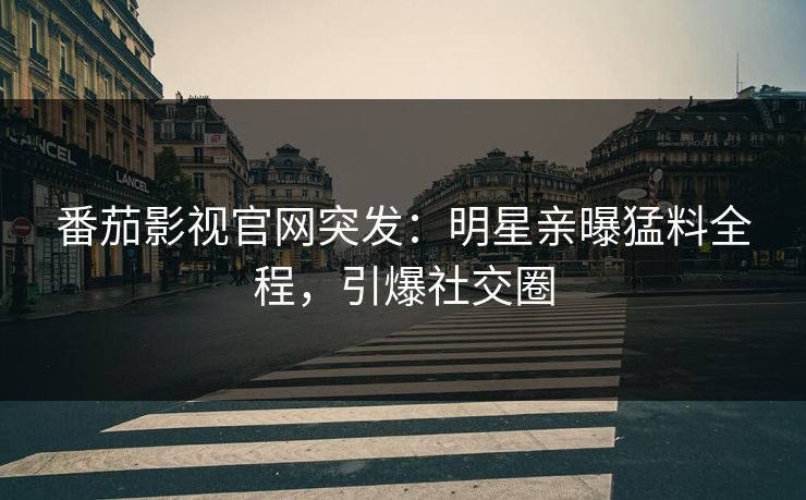 番茄影视官网突发：明星亲曝猛料全程，引爆社交圈
