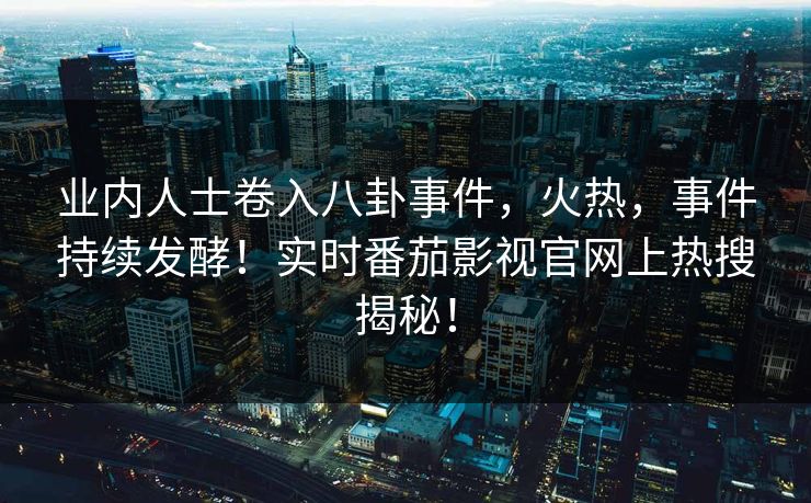 业内人士卷入八卦事件，火热，事件持续发酵！实时番茄影视官网上热搜揭秘！