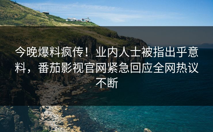 今晚爆料疯传！业内人士被指出乎意料，番茄影视官网紧急回应全网热议不断