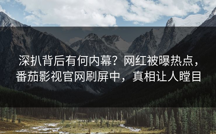 深扒背后有何内幕？网红被曝热点，番茄影视官网刷屏中，真相让人瞠目