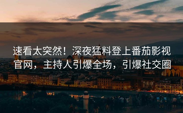 速看太突然！深夜猛料登上番茄影视官网，主持人引爆全场，引爆社交圈