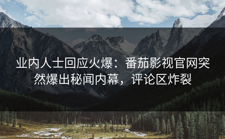 业内人士回应火爆：番茄影视官网突然爆出秘闻内幕，评论区炸裂