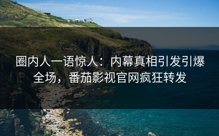圈内人一语惊人：内幕真相引发引爆全场，番茄影视官网疯狂转发