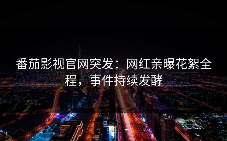 番茄影视官网突发：网红亲曝花絮全程，事件持续发酵