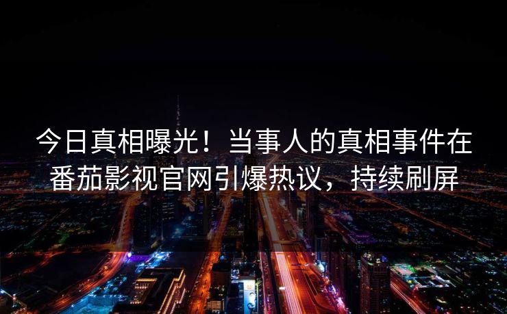 今日真相曝光！当事人的真相事件在番茄影视官网引爆热议，持续刷屏