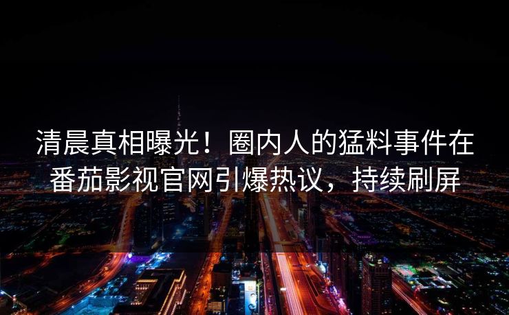 清晨真相曝光！圈内人的猛料事件在番茄影视官网引爆热议，持续刷屏