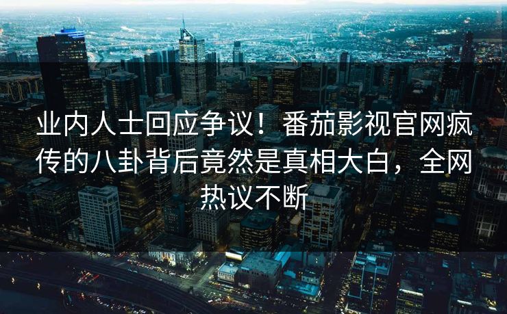 业内人士回应争议！番茄影视官网疯传的八卦背后竟然是真相大白，全网热议不断