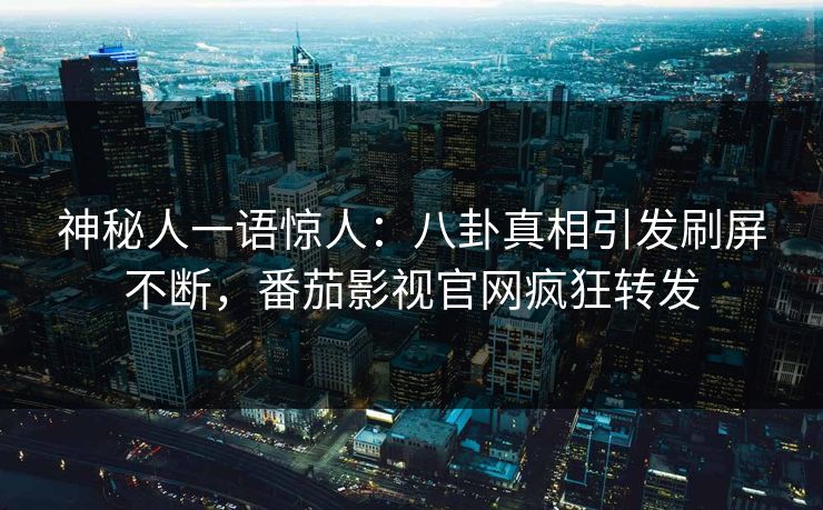 神秘人一语惊人：八卦真相引发刷屏不断，番茄影视官网疯狂转发