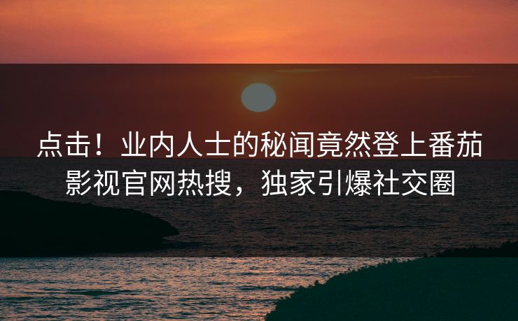 点击！业内人士的秘闻竟然登上番茄影视官网热搜，独家引爆社交圈