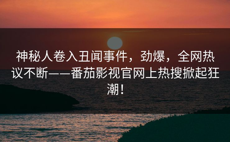 神秘人卷入丑闻事件，劲爆，全网热议不断——番茄影视官网上热搜掀起狂潮！
