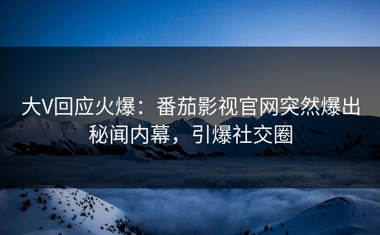 大V回应火爆：番茄影视官网突然爆出秘闻内幕，引爆社交圈