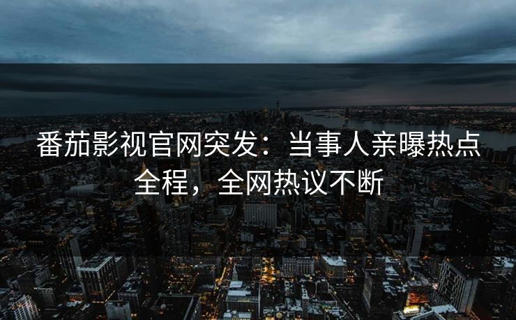 番茄影视官网突发：当事人亲曝热点全程，全网热议不断