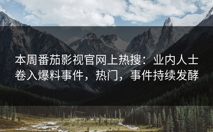 本周番茄影视官网上热搜：业内人士卷入爆料事件，热门，事件持续发酵