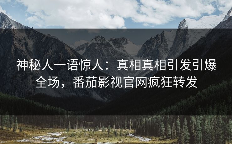 神秘人一语惊人：真相真相引发引爆全场，番茄影视官网疯狂转发
