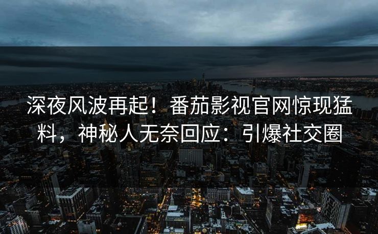深夜风波再起！番茄影视官网惊现猛料，神秘人无奈回应：引爆社交圈