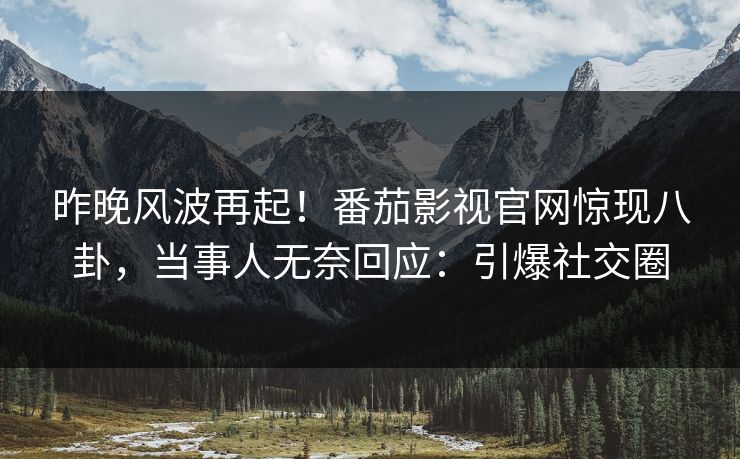 昨晚风波再起！番茄影视官网惊现八卦，当事人无奈回应：引爆社交圈