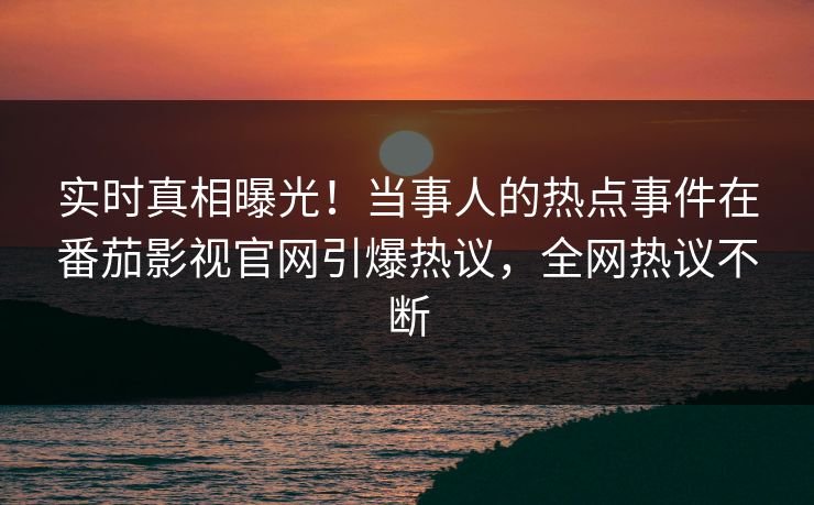 实时真相曝光！当事人的热点事件在番茄影视官网引爆热议，全网热议不断