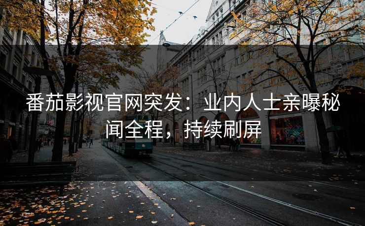 番茄影视官网突发：业内人士亲曝秘闻全程，持续刷屏
