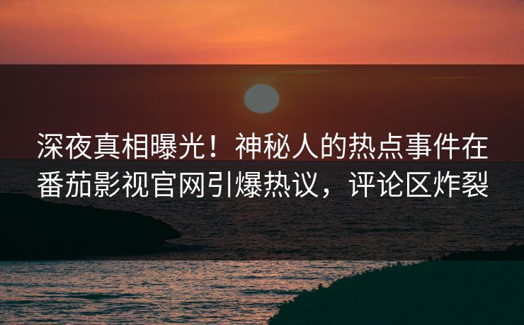 深夜真相曝光！神秘人的热点事件在番茄影视官网引爆热议，评论区炸裂