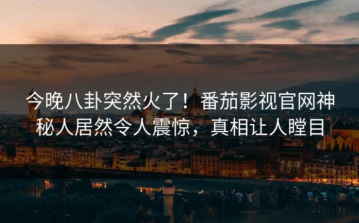 今晚八卦突然火了！番茄影视官网神秘人居然令人震惊，真相让人瞠目