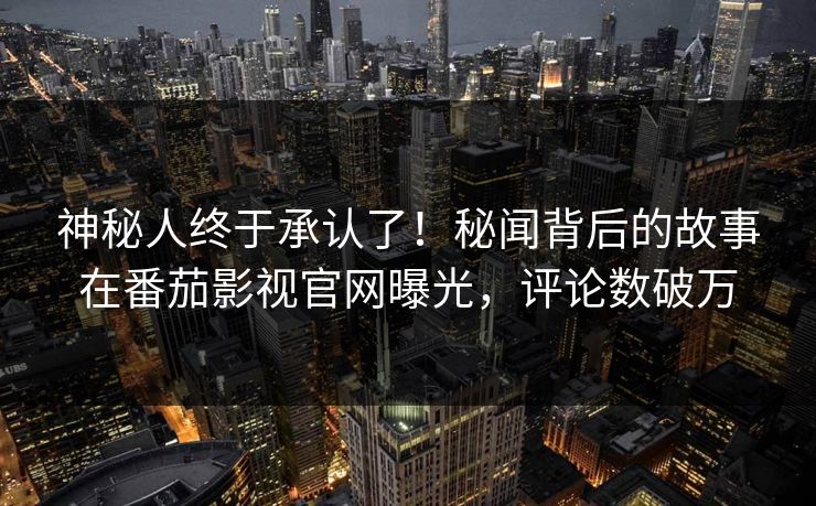 神秘人终于承认了！秘闻背后的故事在番茄影视官网曝光，评论数破万