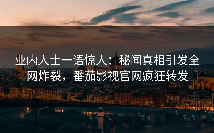 业内人士一语惊人：秘闻真相引发全网炸裂，番茄影视官网疯狂转发