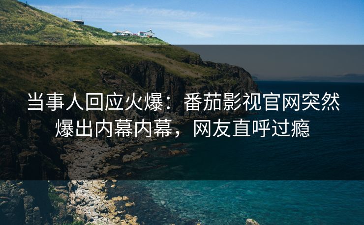 当事人回应火爆：番茄影视官网突然爆出内幕内幕，网友直呼过瘾