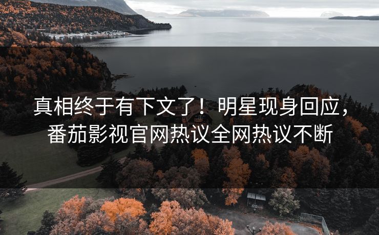 真相终于有下文了！明星现身回应，番茄影视官网热议全网热议不断