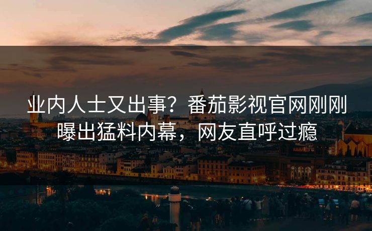 业内人士又出事？番茄影视官网刚刚曝出猛料内幕，网友直呼过瘾