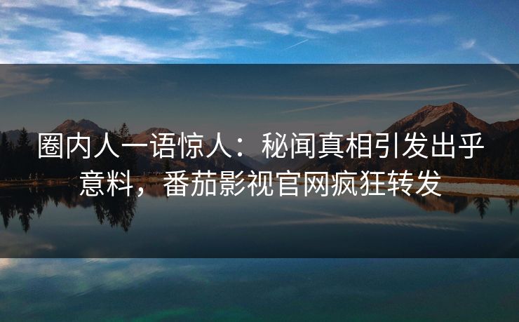 圈内人一语惊人：秘闻真相引发出乎意料，番茄影视官网疯狂转发