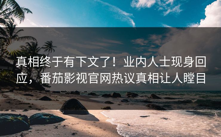 真相终于有下文了！业内人士现身回应，番茄影视官网热议真相让人瞠目
