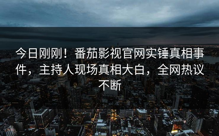 今日刚刚！番茄影视官网实锤真相事件，主持人现场真相大白，全网热议不断