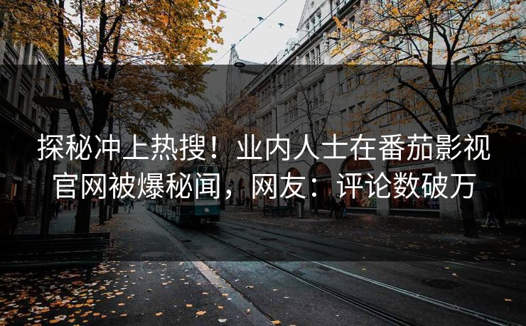 探秘冲上热搜！业内人士在番茄影视官网被爆秘闻，网友：评论数破万