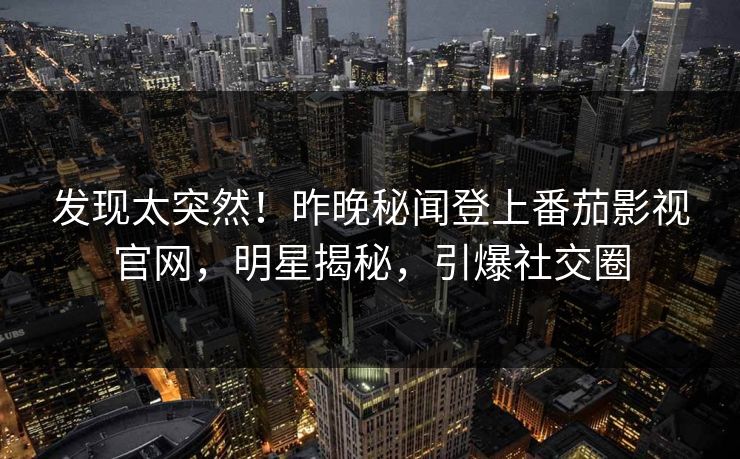 发现太突然！昨晚秘闻登上番茄影视官网，明星揭秘，引爆社交圈