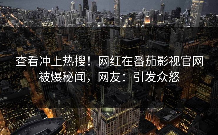查看冲上热搜！网红在番茄影视官网被爆秘闻，网友：引发众怒