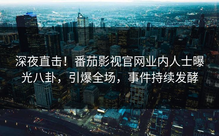 深夜直击！番茄影视官网业内人士曝光八卦，引爆全场，事件持续发酵