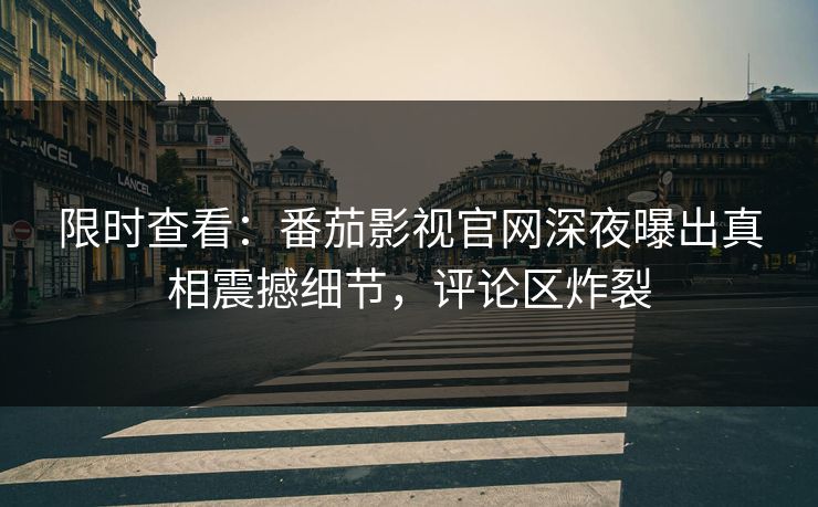 限时查看：番茄影视官网深夜曝出真相震撼细节，评论区炸裂