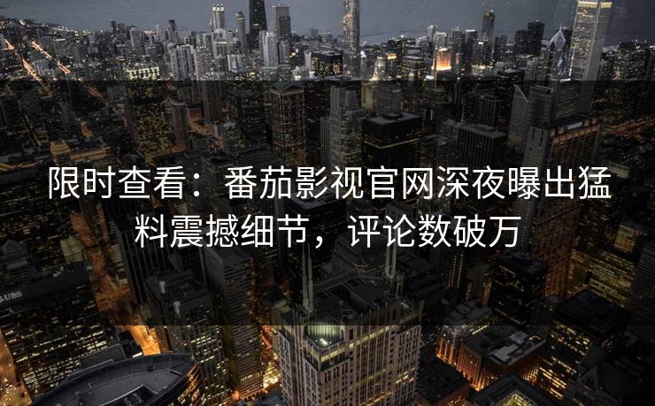 限时查看：番茄影视官网深夜曝出猛料震撼细节，评论数破万
